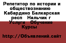 Репетитор по истории и обществознанию - Кабардино-Балкарская респ., Нальчик г. Услуги » Обучение. Курсы   